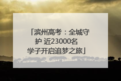 滨州高考：全城守护 近23000名学子开启追梦之旅
