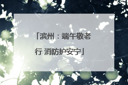 滨州：端午敬老行 消防护安宁