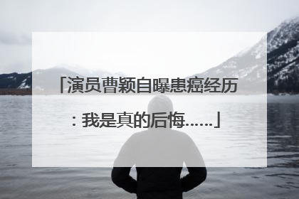 演员曹颖自曝患癌经历：我是真的后悔……