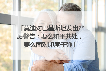 莫迪对巴基斯坦发出严厉警告：要么和平共处，要么面对印度子弹