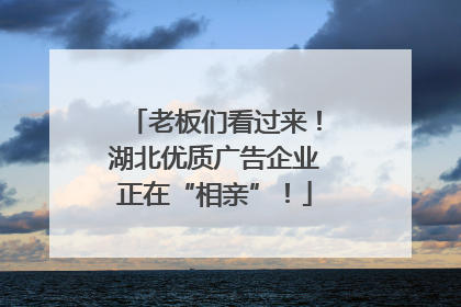老板们看过来！湖北优质广告企业正在“相亲”！