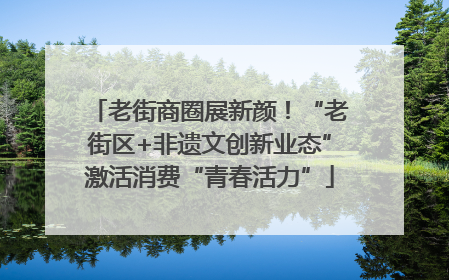 老街商圈展新颜！“老街区+非遗文创新业态”激活消费“青春活力”