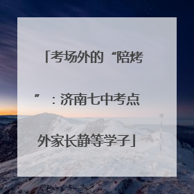 考场外的“陪烤”：济南七中考点外家长静等学子