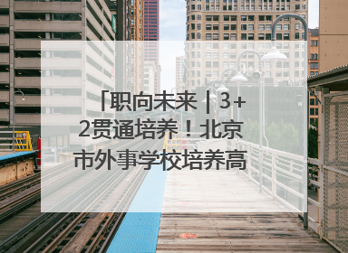 职向未来｜3+2贯通培养！北京市外事学校培养高端服务人才