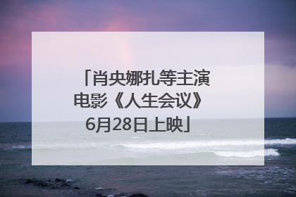肖央娜扎等主演电影《人生会议》6月28日上映