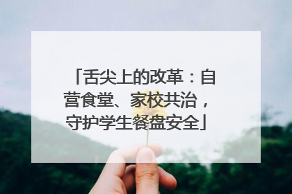 舌尖上的改革：自营食堂、家校共治，守护学生餐盘安全