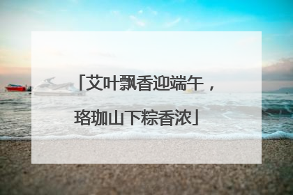 艾叶飘香迎端午，珞珈山下粽香浓