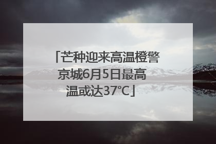 芒种迎来高温橙警 京城6月5日最高温或达37℃