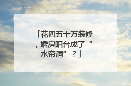 花四五十万装修，婚房阳台成了“水帘洞”？