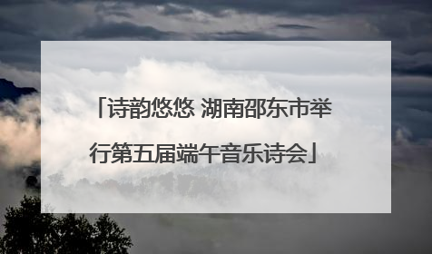 诗韵悠悠 湖南邵东市举行第五届端午音乐诗会