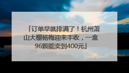 订单早就排满了！杭州萧山大棚杨梅迎来丰收，一盒96颗能卖到400元