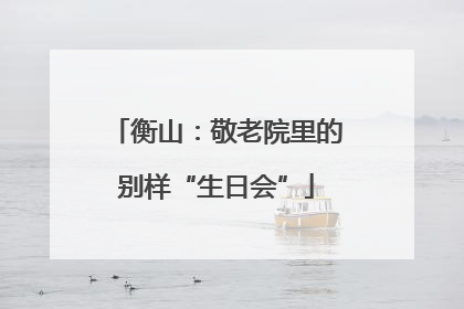 衡山：敬老院里的别样“生日会”
