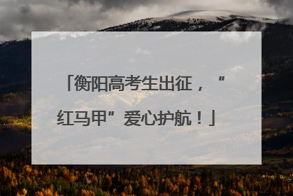 衡阳高考生出征，“红马甲”爱心护航！