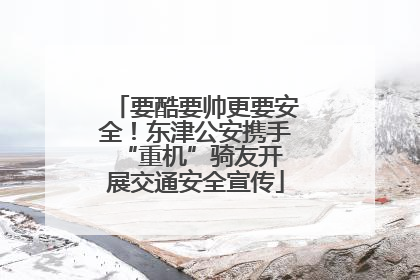 要酷要帅更要安全！东津公安携手 “重机”骑友开展交通安全宣传