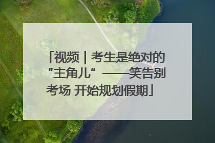 视频｜考生是绝对的“主角儿”——笑告别考场 开始规划假期
