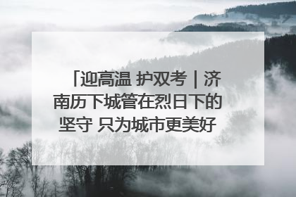 迎高温 护双考｜济南历下城管在烈日下的坚守 只为城市更美好 学子更安心