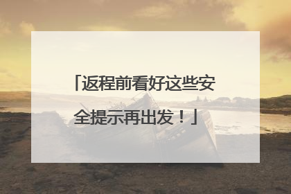 返程前看好这些安全提示再出发！