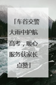 车谷交警大雨中护航高考，暖心服务获家长点赞