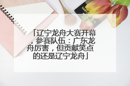 辽宁龙舟大赛开幕，参赛队伍：广东龙舟厉害，但贡献笑点的还是辽宁龙舟