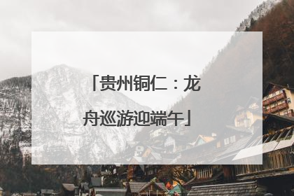 贵州铜仁：龙舟巡游迎端午