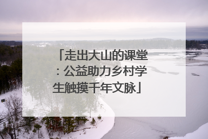 走出大山的课堂：公益助力乡村学生触摸千年文脉