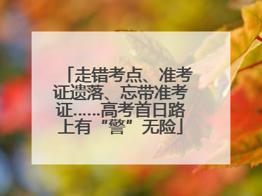 走错考点、准考证遗落、忘带准考证……高考首日路上有“警”无险