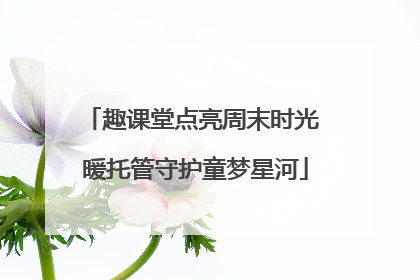 趣课堂点亮周末时光 暖托管守护童梦星河