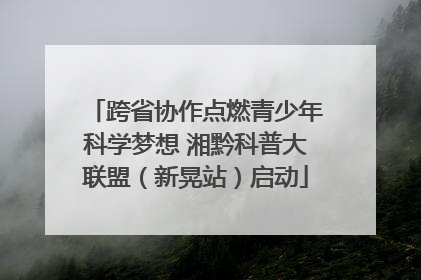 跨省协作点燃青少年科学梦想 湘黔科普大联盟（新晃站）启动