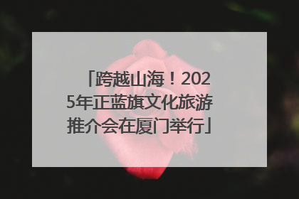 跨越山海！2025年正蓝旗文化旅游推介会在厦门举行