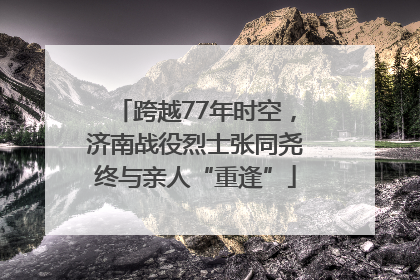 跨越77年时空，济南战役烈士张同尧终与亲人“重逢”