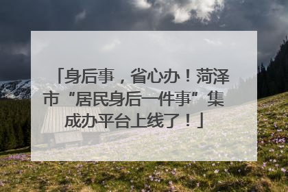 身后事，省心办！菏泽市“居民身后一件事”集成办平台上线了！
