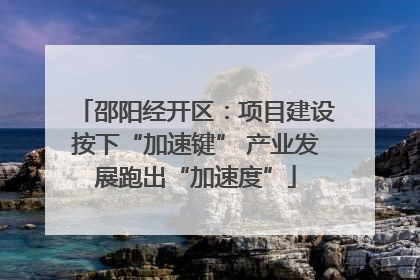 邵阳经开区：项目建设按下“加速键” 产业发展跑出“加速度”