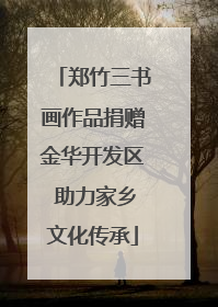 郑竹三书画作品捐赠金华开发区 助力家乡文化传承