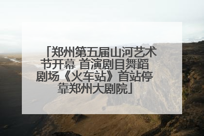 郑州第五届山河艺术节开幕 首演剧目舞蹈剧场《火车站》首站停靠郑州大剧院