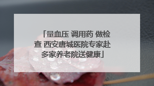 量血压 调用药 做检查 西安唐城医院专家赴多家养老院送健康