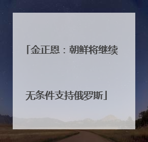 金正恩：朝鲜将继续无条件支持俄罗斯