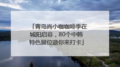 青岛尚小咖咖啡季在城阳启幕，80个中韩特色展位邀你来打卡