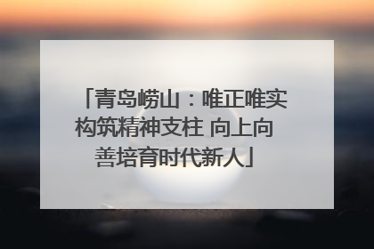 青岛崂山：唯正唯实构筑精神支柱 向上向善培育时代新人