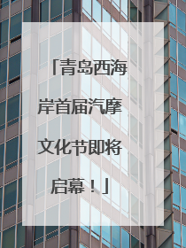 青岛西海岸首届汽摩文化节即将启幕！