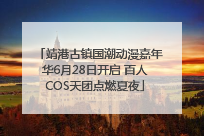 靖港古镇国潮动漫嘉年华6月28日开启 百人COS天团点燃夏夜