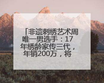 非遗刺绣艺术周唯一男选手：17年绣龄家传三代，年销200万，将试水直播