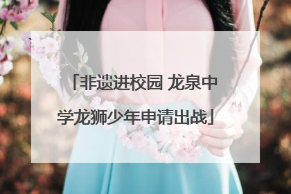 非遗进校园 龙泉中学龙狮少年申请出战
