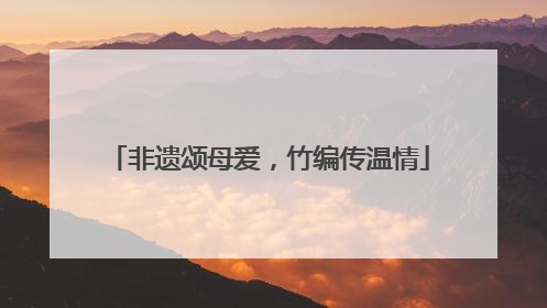 非遗颂母爱，竹编传温情