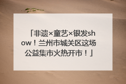 非遗×童艺×银发show！兰州市城关区这场公益集市火热开市！