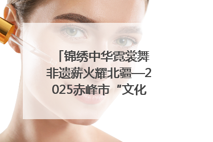 锦绣中华霓裳舞 非遗薪火耀北疆—2025赤峰市“文化和自然遗产日”非遗宣传展示活动纪实