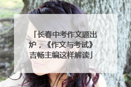 长春中考作文题出炉，《作文与考试》吉畅主编这样解读