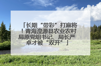 长期“带彩”打麻将！青海湟源县农业农村局原党组书记、局长严卓才被“双开”