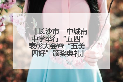 长沙市一中城南中学举行“五四”表彰大会暨“五美四好”颁奖典礼