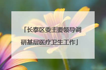 长泰区委主要领导调研基层医疗卫生工作