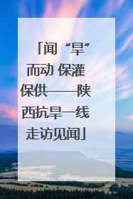 闻“旱”而动 保灌保供——陕西抗旱一线走访见闻
